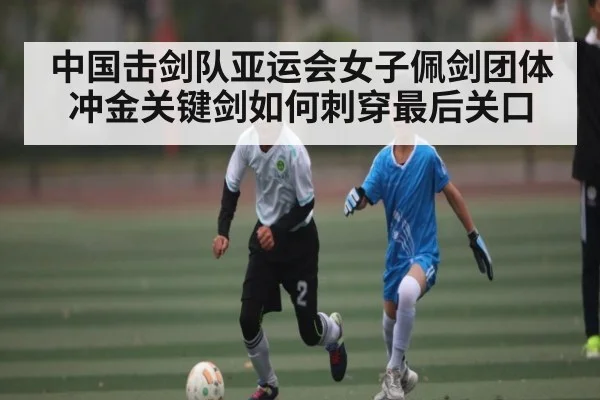 中国击剑队亚运会女子佩剑团体冲金关键剑如何刺穿最后关口（kaiyun）