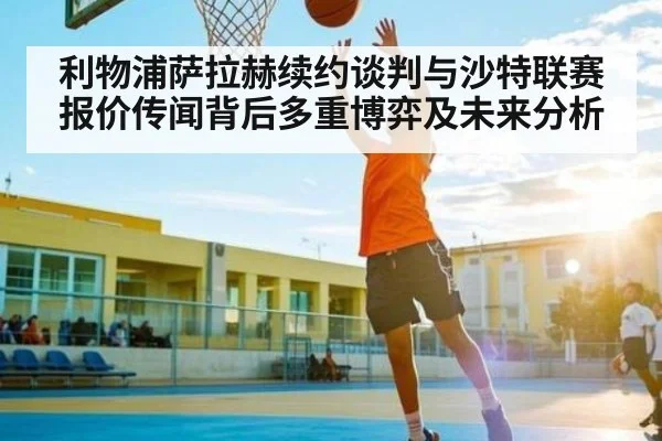 利物浦萨拉赫续约谈判与沙特联赛报价传闻背后多重博弈及未来分析 - kaiyun