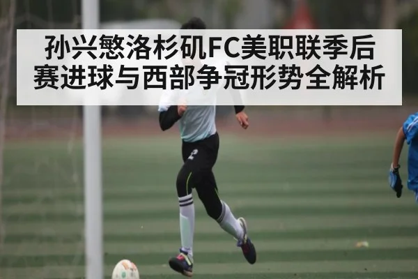 孙兴慜洛杉矶FC美职联季后赛进球与西部争冠形势全解析 - kaiyun