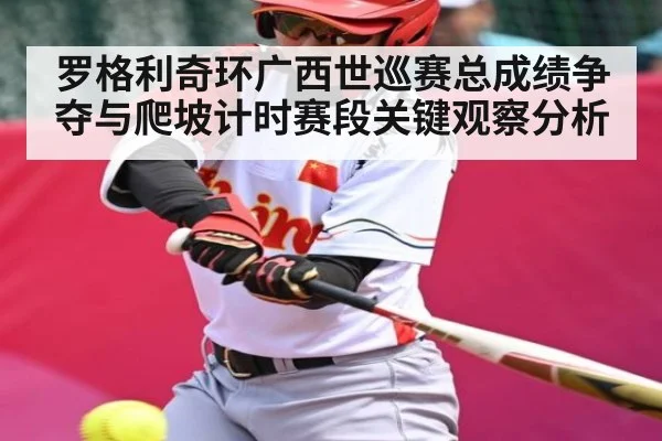 罗格利奇环广西世巡赛总成绩争夺与爬坡计时赛段关键观察分析