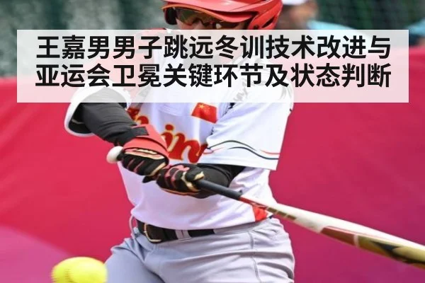 王嘉男男子跳远冬训技术改进与亚运会卫冕关键环节及状态判断