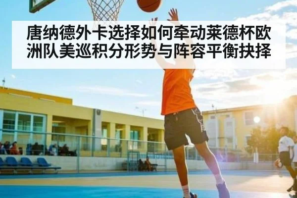 唐纳德外卡选择如何牵动莱德杯欧洲队美巡积分形势与阵容平衡抉择（kaiyun）